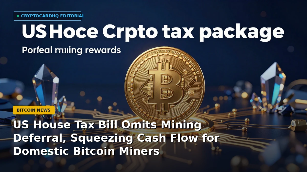 US House Tax Bill Omits Mining Deferral, Squeezing Cash Flow for Domestic Bitcoin Miners — CryptoCardHQ editorial cover
